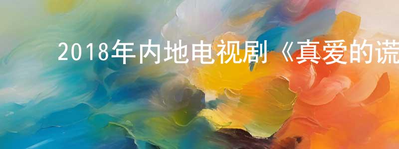 ﻿陈南星发布﻿2018年内地电视剧《真爱的谎言之破冰者》第44集[国语字幕]迅雷下载_电影天堂